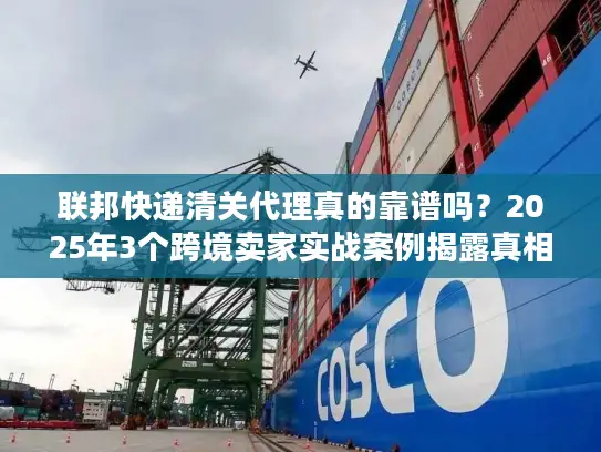 联邦快递清关代理真的靠谱吗？2025年3个跨境卖家实战案例揭露真相
