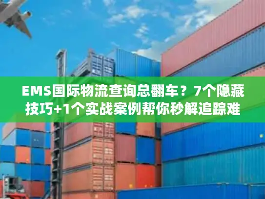 EMS国际物流查询总翻车？7个隐藏技巧+1个实战案例帮你秒解追踪难题