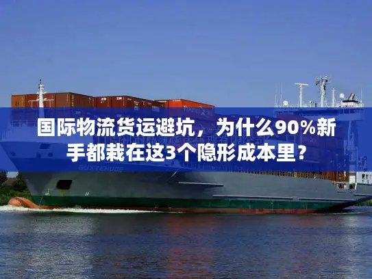 国际物流货运避坑，为什么90%新手都栽在这3个隐形成本里？