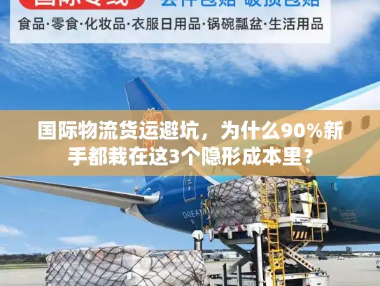 国际物流货运避坑，为什么90%新手都栽在这3个隐形成本里？