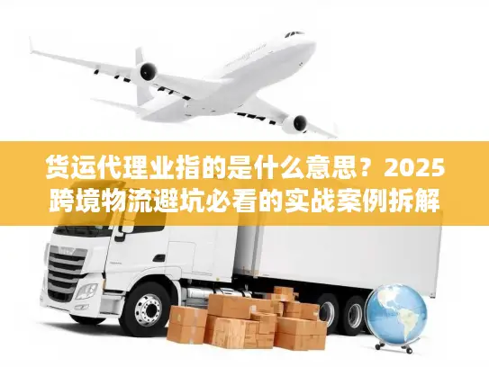 货运代理业指的是什么意思？2025跨境物流避坑必看的实战案例拆解