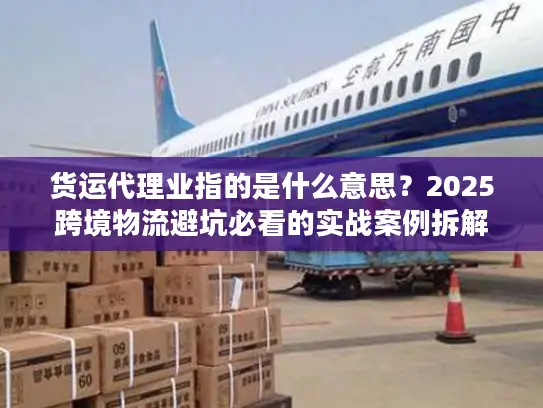 货运代理业指的是什么意思？2025跨境物流避坑必看的实战案例拆解