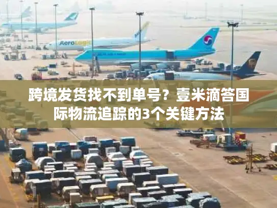 跨境发货找不到单号？壹米滴答国际物流追踪的3个关键方法