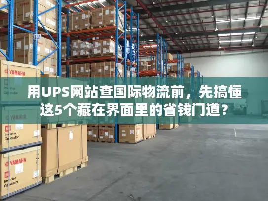 用UPS网站查国际物流前，先搞懂这5个藏在界面里的省钱门道？