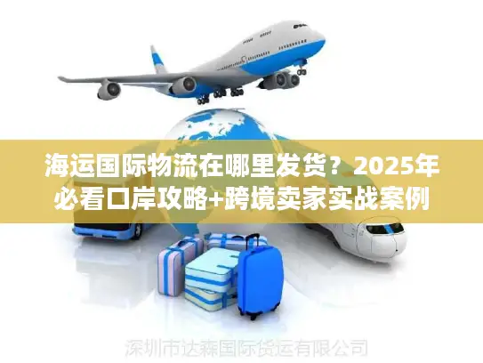 海运国际物流在哪里发货？2025年必看口岸攻略+跨境卖家实战案例