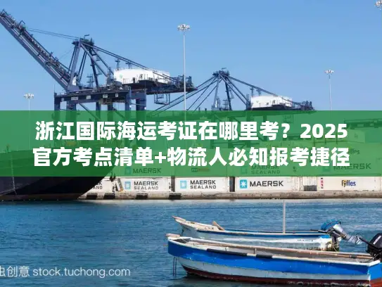 浙江国际海运考证在哪里考？2025官方考点清单+物流人必知报考捷径
