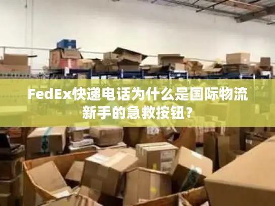 FedEx快递电话为什么是国际物流新手的急救按钮？