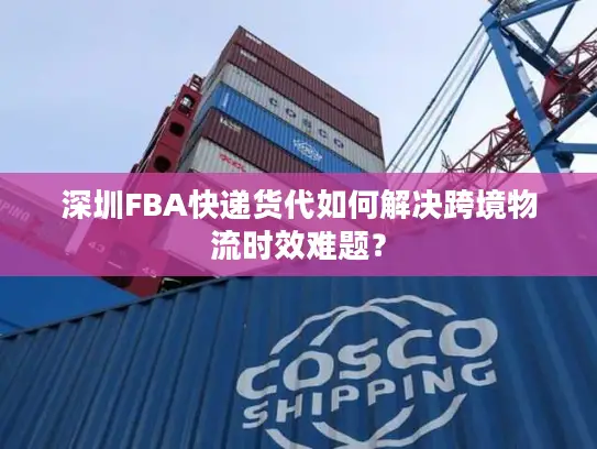 深圳FBA快递货代如何解决跨境物流时效难题？