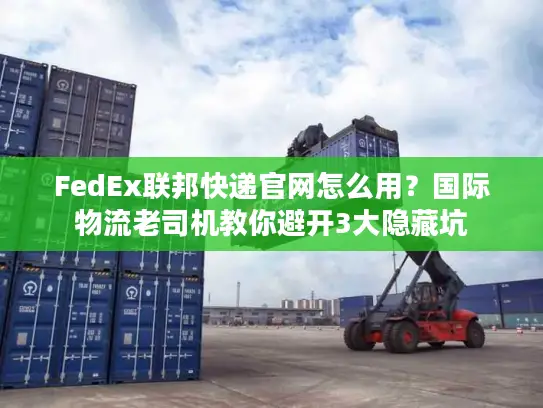 FedEx联邦快递官网怎么用？国际物流老司机教你避开3大隐藏坑