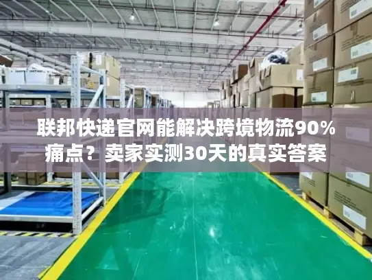联邦快递官网能解决跨境物流90%痛点？卖家实测30天的真实答案