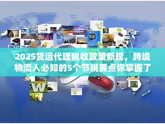 2025货运代理税收政策新规，跨境物流人必知的5个节税要点你掌握了吗？