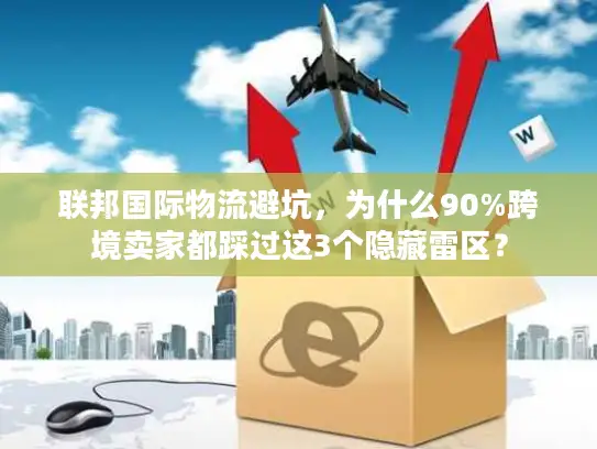 联邦国际物流避坑，为什么90%跨境卖家都踩过这3个隐藏雷区？