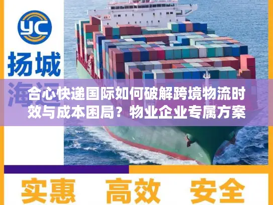 合心快递国际如何破解跨境物流时效与成本困局？物业企业专属方案解读