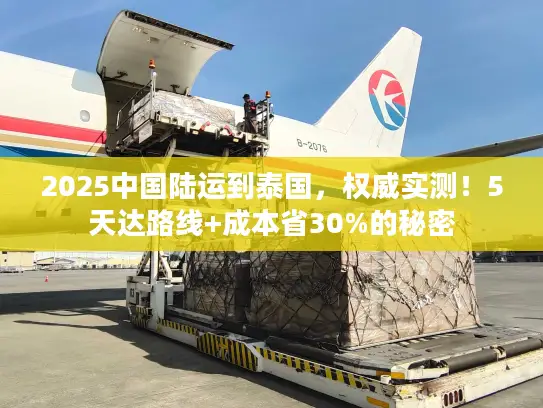 2025中国陆运到泰国，权威实测！5天达路线+成本省30%的秘密