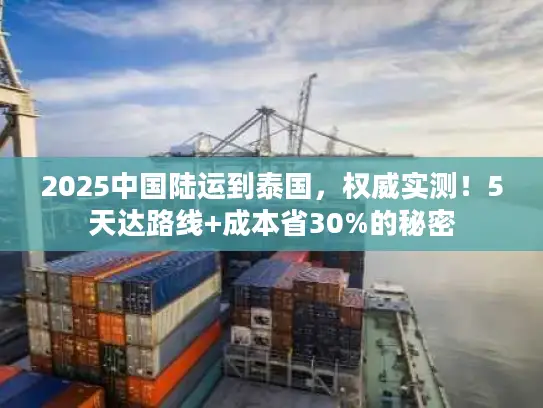 2025中国陆运到泰国，权威实测！5天达路线+成本省30%的秘密