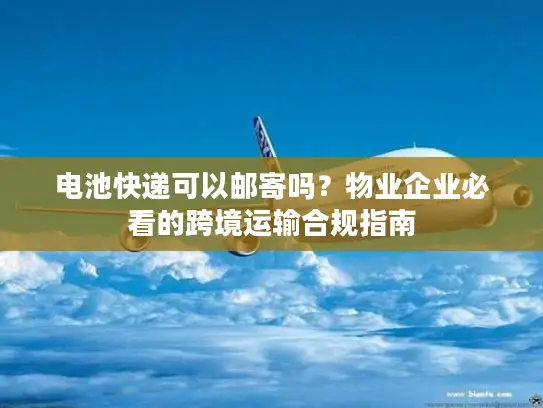 电池快递可以邮寄吗？物业企业必看的跨境运输合规指南