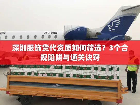 深圳服饰货代资质如何筛选？3个合规陷阱与通关诀窍