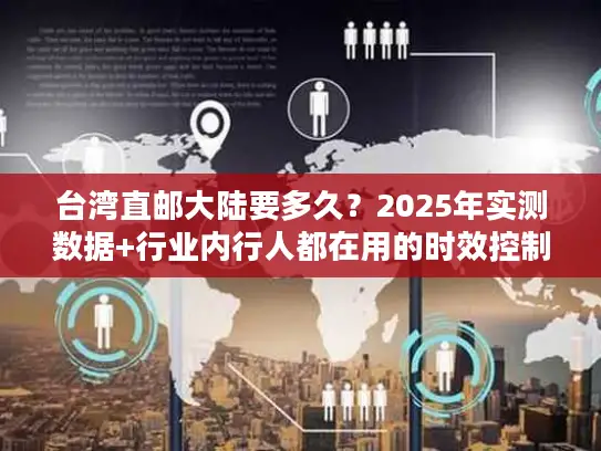 台湾直邮大陆要多久？2025年实测数据+行业内行人都在用的时效控制法