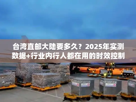 台湾直邮大陆要多久？2025年实测数据+行业内行人都在用的时效控制法