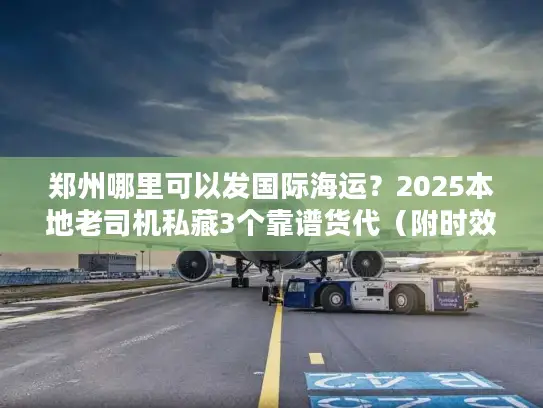 郑州哪里可以发国际海运？2025本地老司机私藏3个靠谱货代（附时效/价格表）