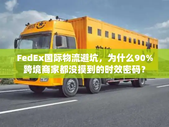 FedEx国际物流避坑，为什么90%跨境商家都没摸到的时效密码？