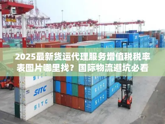 2025最新货运代理服务增值税税率表图片哪里找？国际物流避坑必看！
