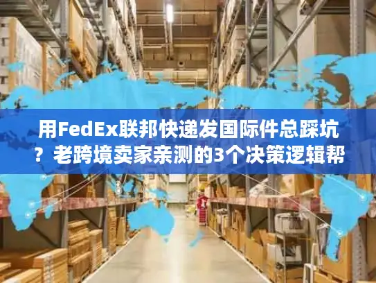 用FedEx联邦快递发国际件总踩坑？老跨境卖家亲测的3个决策逻辑帮你省50%成本