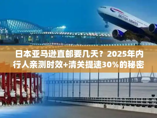 日本亚马逊直邮要几天？2025年内行人亲测时效+清关提速30%的秘密