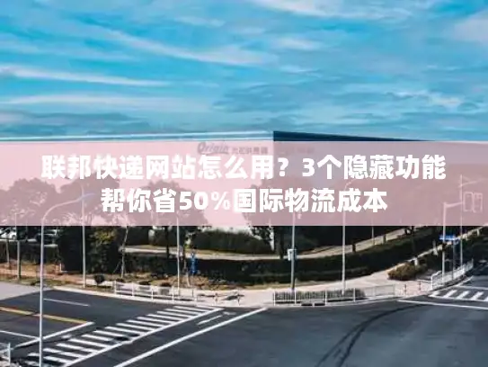 联邦快递网站怎么用？3个隐藏功能帮你省50%国际物流成本