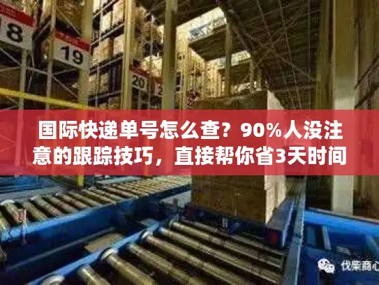 国际快递单号怎么查？90%人没注意的跟踪技巧，直接帮你省3天时间
