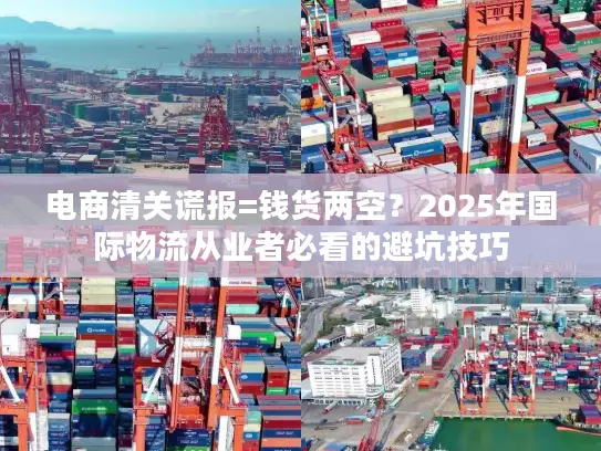 电商清关谎报=钱货两空？2025年国际物流从业者必看的避坑技巧