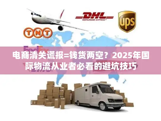 电商清关谎报=钱货两空？2025年国际物流从业者必看的避坑技巧