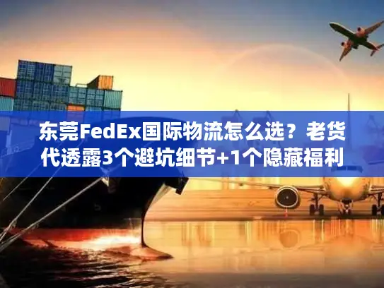 东莞FedEx国际物流怎么选？老货代透露3个避坑细节+1个隐藏福利