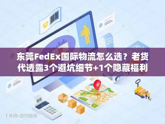 东莞FedEx国际物流怎么选？老货代透露3个避坑细节+1个隐藏福利