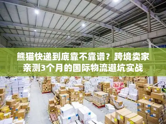 熊猫快递到底靠不靠谱？跨境卖家亲测3个月的国际物流避坑实战