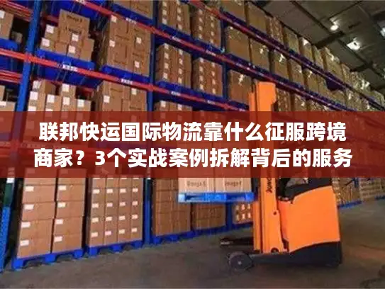 联邦快运国际物流靠什么征服跨境商家？3个实战案例拆解背后的服务密码