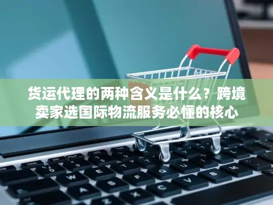 货运代理的两种含义是什么？跨境卖家选国际物流服务必懂的核心
