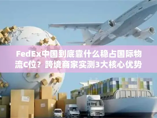 FedEx中国到底靠什么稳占国际物流C位？跨境商家实测3大核心优势拆解