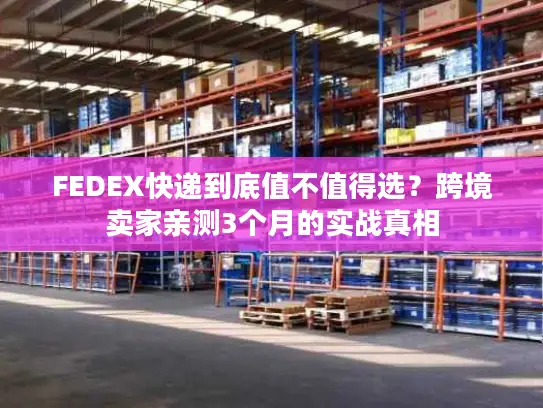 FEDEX快递到底值不值得选？跨境卖家亲测3个月的实战真相