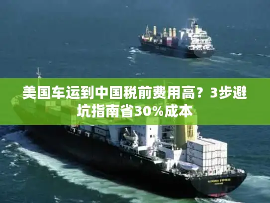 美国车运到中国税前费用高？3步避坑指南省30%成本