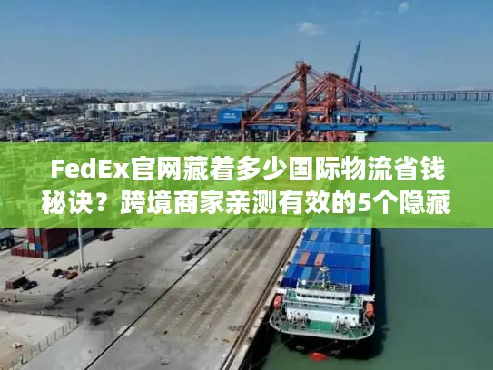 FedEx官网藏着多少国际物流省钱秘诀？跨境商家亲测有效的5个隐藏功能