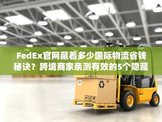 FedEx官网藏着多少国际物流省钱秘诀？跨境商家亲测有效的5个隐藏功能