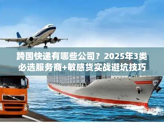 跨国快递有哪些公司？2025年3类必选服务商+敏感货实战避坑技巧
