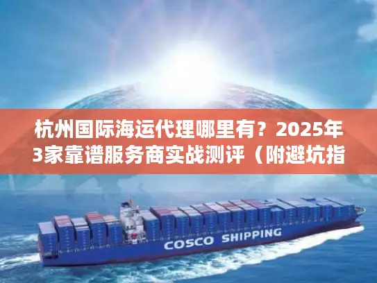 杭州国际海运代理哪里有？2025年3家靠谱服务商实战测评（附避坑指南）