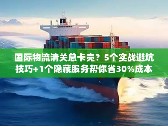 国际物流清关总卡壳？5个实战避坑技巧+1个隐藏服务帮你省30%成本