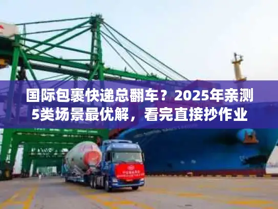 国际包裹快递总翻车？2025年亲测5类场景最优解，看完直接抄作业