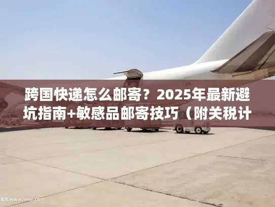 跨国快递怎么邮寄？2025年最新避坑指南+敏感品邮寄技巧（附关税计算工具入口）