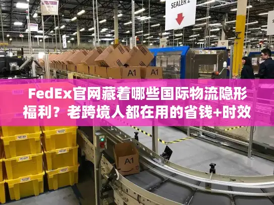 FedEx官网藏着哪些国际物流隐形福利？老跨境人都在用的省钱+时效双buff技巧