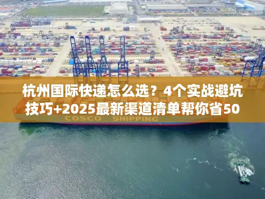 杭州国际快递怎么选？4个实战避坑技巧+2025最新渠道清单帮你省50%成本