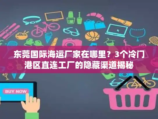 东莞国际海运厂家在哪里？3个冷门港区直连工厂的隐藏渠道揭秘